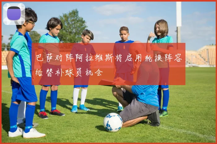 巴萨对阵阿拉维斯将启用轮换阵容给替补球员机会