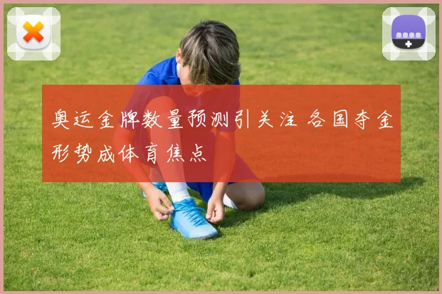 奥运金牌数量预测引关注 各国夺金形势成体育焦点