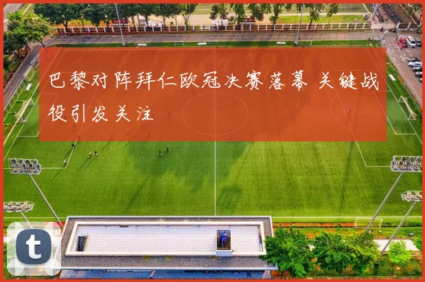 巴黎对阵拜仁欧冠决赛落幕 关键战役引发关注