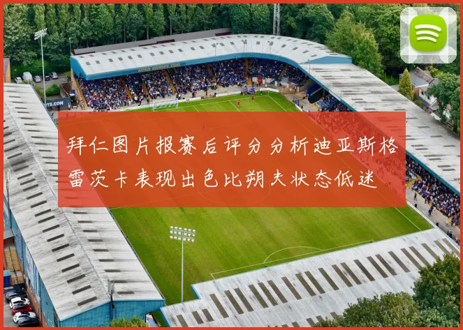 拜仁图片报赛后评分分析迪亚斯格雷茨卡表现出色比朔夫状态低迷