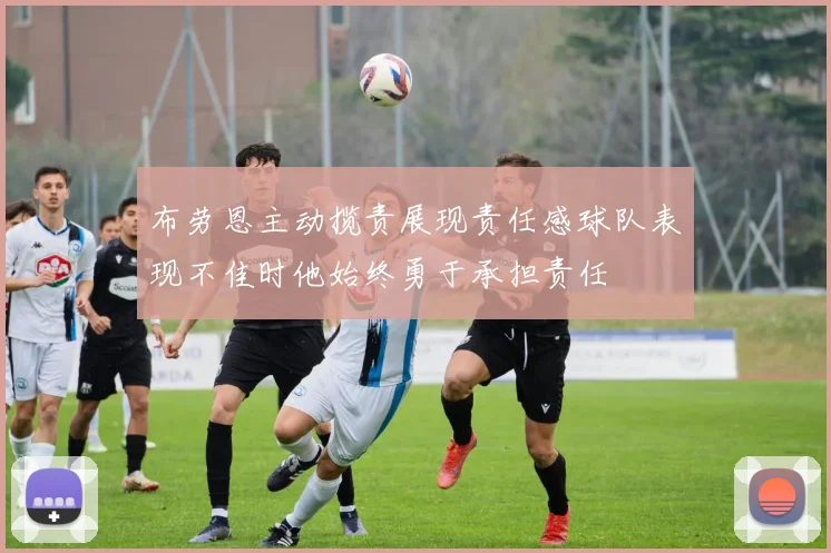 布劳恩主动揽责展现责任感球队表现不佳时他始终勇于承担责任